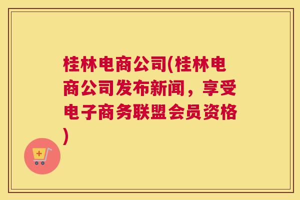 桂林电商公司(桂林电商公司发布新闻，享受电子商务联盟会员资格)