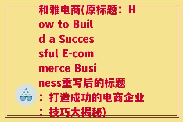 和雅电商(原标题：How to Build a Successful E-commerce Business重写后的标题：打造成功的电商企业：技巧大揭秘)