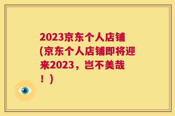 2023京东个人店铺(京东个人店铺即将迎来2023，岂不美哉！)