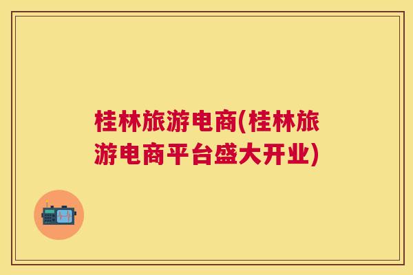 桂林旅游电商(桂林旅游电商平台盛大开业)