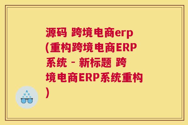 源码 跨境电商erp(重构跨境电商ERP系统 - 新标题 跨境电商ERP系统重构)