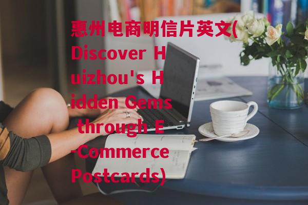 惠州电商明信片英文(Discover Huizhou's Hidden Gems through E-Commerce Postcards)