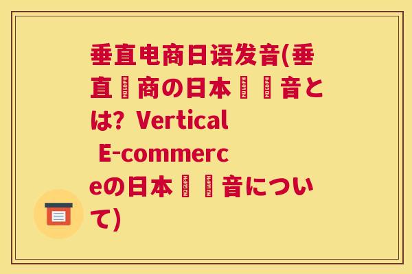 垂直电商日语发音(垂直電商の日本語発音とは？Vertical E-commerceの日本語発音について)