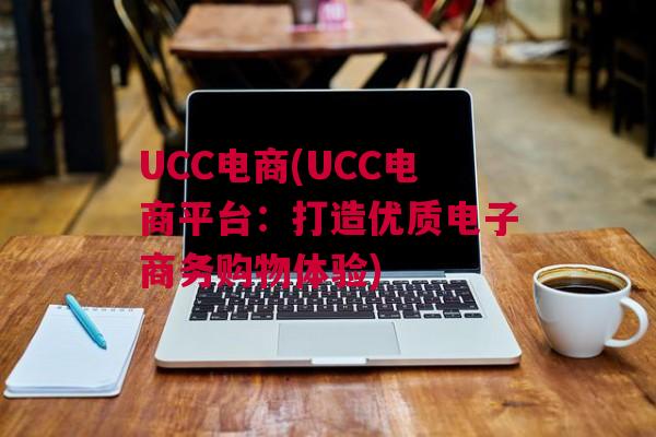 UCC电商(UCC电商平台：打造优质电子商务购物体验)