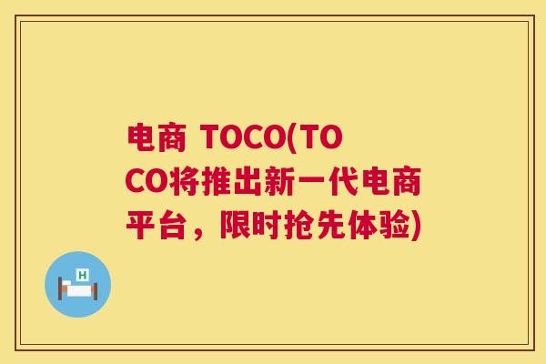 电商 TOCO(TOCO将推出新一代电商平台，限时抢先体验)