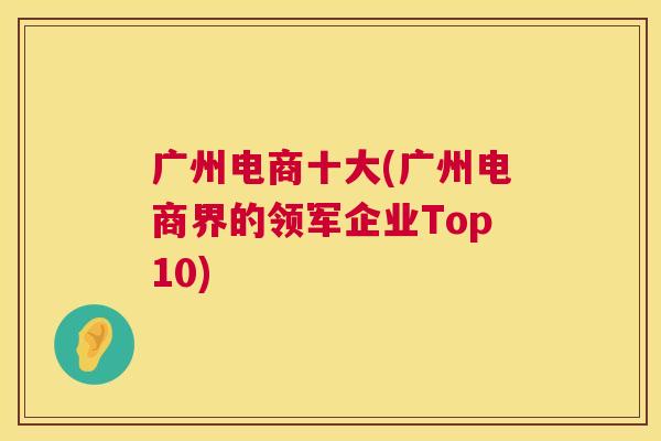 广州电商十大(广州电商界的领军企业Top10)