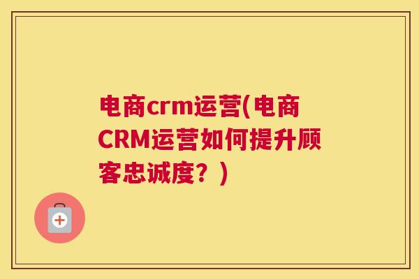 电商crm运营(电商CRM运营如何提升顾客忠诚度？)