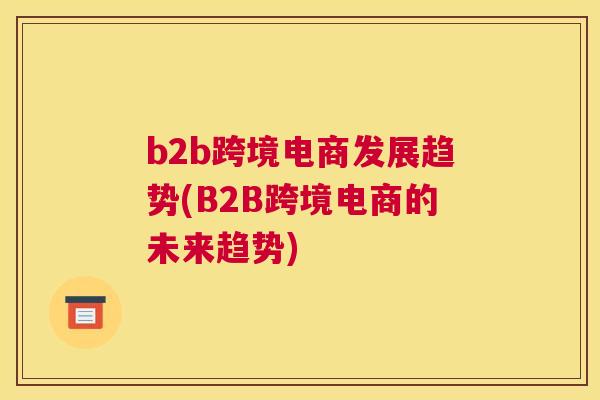 b2b跨境电商发展趋势(B2B跨境电商的未来趋势)