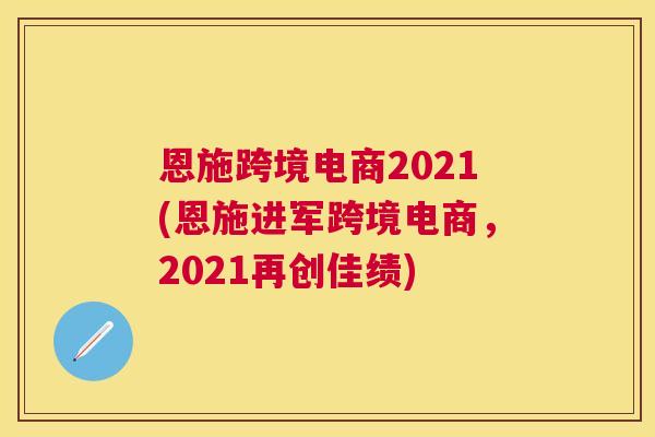 恩施跨境电商2021(恩施进军跨境电商，2021再创佳绩)