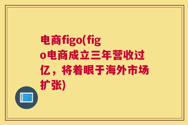 电商figo(figo电商成立三年营收过亿，将着眼于海外市场扩张)