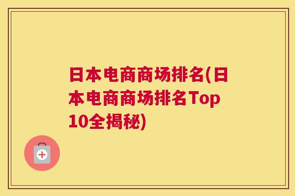 日本电商商场排名(日本电商商场排名Top10全揭秘)