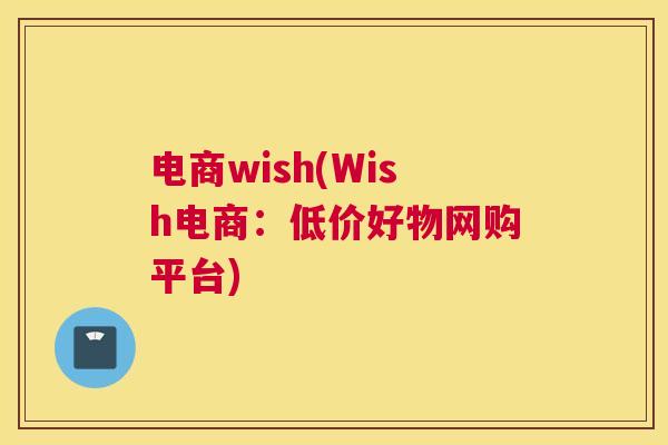 电商wish(Wish电商：低价好物网购平台)