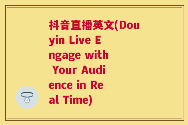 抖音直播英文(Douyin Live Engage with Your Audience in Real Time)