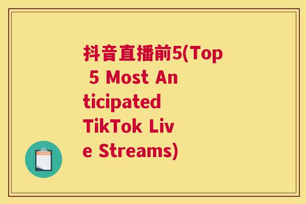 抖音直播前5(Top 5 Most Anticipated TikTok Live Streams)