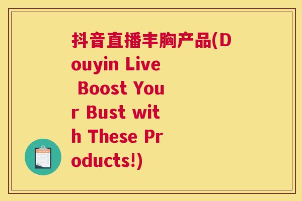 抖音直播丰胸产品(Douyin Live Boost Your Bust with These Products!)